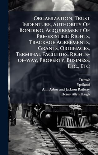 Organization, Trust Indenture, Authority Of Bonding, Acquirement Of Pre-existing Rights, Trackage Agreements, Grants, Ordinaces, Terminal Facilities, Rights-of-way, Property, Business, Etc., Etc