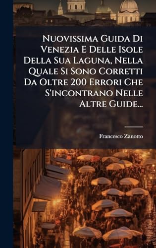 Nuovissima Guida Di Venezia E Delle Isole Della Sua Laguna, Nella Quale Si Sono Corretti Da Oltre 200 Errori Che S'incontrano Nelle Altre Guide...
