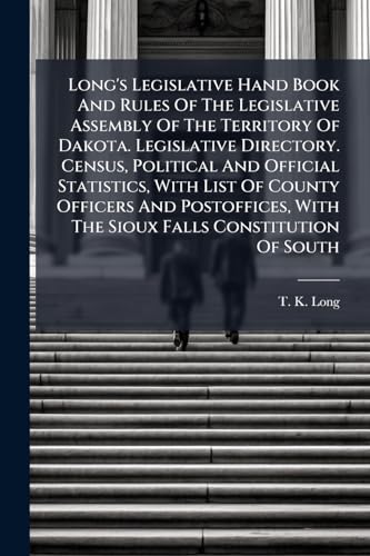 Long's Legislative Hand Book And Rules Of The Legislative Assembly Of The Territory Of Dakota. Legislative Directory. Census, Political And Official Statistics, With List Of County Officers And Postoffices, With The Sioux Falls Constitution Of South
