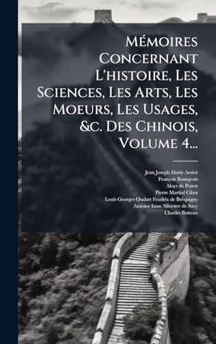 MÃ©moires Concernant L'histoire, Les Sciences, Les Arts, Les Moeurs, Les Usages, &c. Des Chinois, Volume 4...