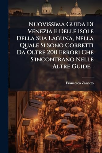 Nuovissima Guida Di Venezia E Delle Isole Della Sua Laguna, Nella Quale Si Sono Corretti Da Oltre 200 Errori Che S'incontrano Nelle Altre Guide...