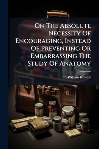 On The Absolute Necessity Of Encouraging, Instead Of Preventing Or Embarrassing The Study Of Anatomy