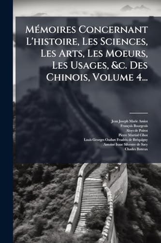 MÃ©moires Concernant L'histoire, Les Sciences, Les Arts, Les Moeurs, Les Usages, &c. Des Chinois, Volume 4...