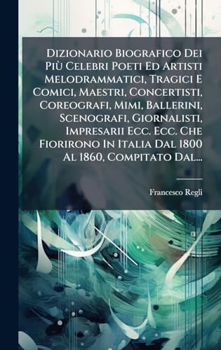Dizionario Biografico Dei PiÃ¹ Celebri Poeti Ed Artisti Melodrammatici, Tragici E Comici, Maestri, Concertisti, Coreografi, Mimi, Ballerini, Scenografi, Giornalisti, Impresarii Ecc. Ecc. Che Fiorirono In Italia Dal 1800 Al 1860, Compitato Dal...