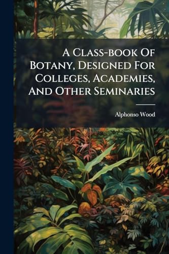 A Class-book Of Botany, Designed For Colleges, Academies, And Other Seminaries