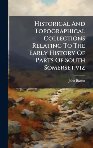 Historical And Topographical Collections Relating To The Early History Of Parts Of South Somerset,viz