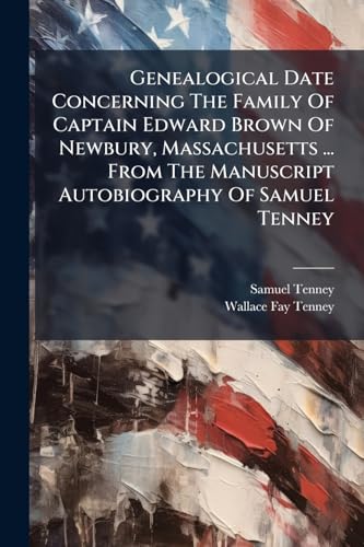 Genealogical Date Concerning The Family Of Captain Edward Brown Of Newbury, Massachusetts ... From The Manuscript Autobiography Of Samuel Tenney