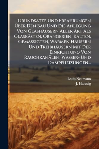GrundsÃ¤tze Und Erfahrungen Ãber Den Bau Und Die Anlegung Von GlashÃ¤usern Aller Art Als GlaskÃ¤sten, Orangerien, Kalten, GemÃ¤ssigten, Warmen HÃ¤usern Und TreibhÃ¤usern Mit Der Einrichtung Von RauchkanÃ¤len, Wasser- Und Dampfheizungen...