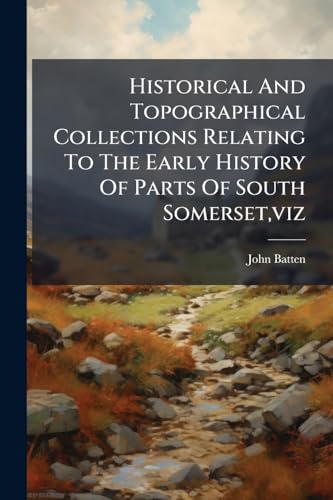 Historical And Topographical Collections Relating To The Early History Of Parts Of South Somerset,viz