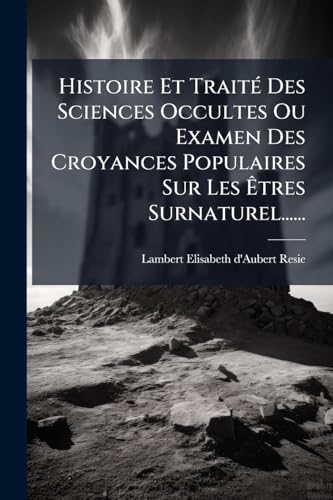 Histoire Et TraitÃ© Des Sciences Occultes Ou Examen Des Croyances Populaires Sur Les Ãtres Surnaturel......