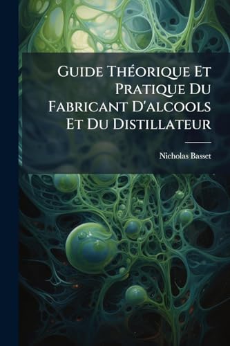Guide ThÃ©orique Et Pratique Du Fabricant D'alcools Et Du Distillateur
