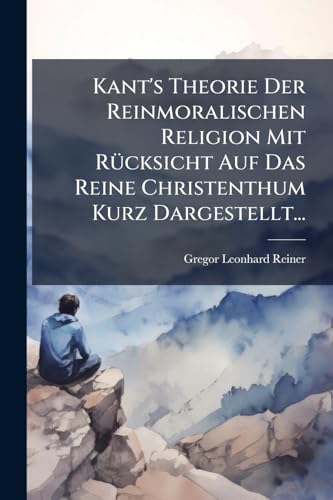 Kant's Theorie Der Reinmoralischen Religion Mit RÃ¼cksicht Auf Das Reine Christenthum Kurz Dargestellt...