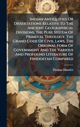 Indian Antiquities Or Dissertations Relative To The Ancient Geographical Divisions, The Pure System Of Primeval Theology, The Grand Code Of Civil Laws, The Original Form Of Government And The Various And Profound Literature Of Hindostan Compared