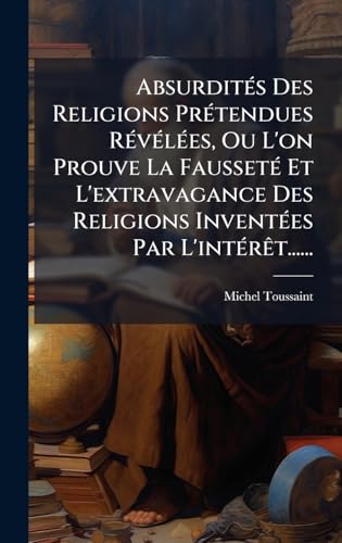 AbsurditÃ©s Des Religions PrÃ©tendues RÃ©vÃ©lÃ©es, Ou L'on Prouve La FaussetÃ© Et L'extravagance Des Religions InventÃ©es Par L'intÃ©rÃªt......