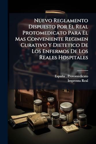 Nuevo Reglamento Dispuesto Por El Real Protomedicato Para El Mas Conveniente Regimen Curativo Y Dietetico De Los Enfermos De Los Reales Hospitales