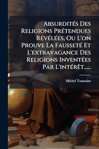 AbsurditÃ©s Des Religions PrÃ©tendues RÃ©vÃ©lÃ©es, Ou L'on Prouve La FaussetÃ© Et L'extravagance Des Religions InventÃ©es Par L'intÃ©rÃªt......