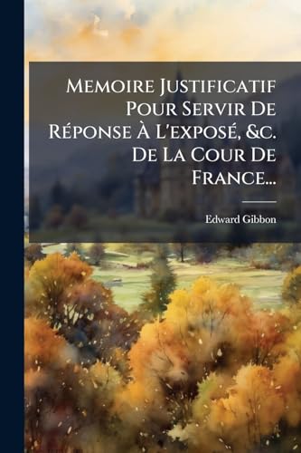 Memoire Justificatif Pour Servir De RÃ©ponse Ã L'exposÃ©, &c. De La Cour De France...