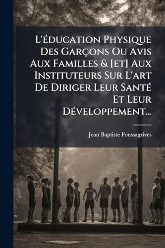 L'Ã©ducation Physique Des GarÃ§ons Ou Avis Aux Familles & [et] Aux Instituteurs Sur L'art De Diriger Leur SantÃ© Et Leur DÃ©veloppement...