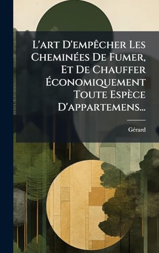 L'art D'empÃªcher Les CheminÃ©es De Fumer, Et De Chauffer Ãconomiquement Toute EspÃ¨ce D'appartemens...