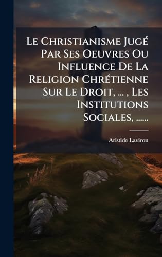 Le Christianisme JugÃ© Par Ses Oeuvres Ou Influence De La Religion ChrÃ©tienne Sur Le Droit, ... , Les Institutions Sociales, ......