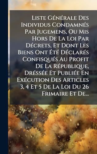 Liste GÃ©nÃ©rale Des Individus CondamnÃ©s Par Jugemens, Ou Mis Hors De La Loi Par DÃ©crets, Et Dont Les Biens Ont ÃtÃ© DÃ©clarÃ©s ConfisquÃ©s Au Profit De La RÃ©publique, DrÃ©ssÃ©e Et PubliÃ©e En ExÃ©cution Des Articles 3, 4 Et 5 De La Loi Du 26 Frimaire