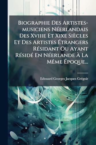 Biographie Des Artistes-musiciens NÃ©erlandais Des Xviiie Et Xixe SiÃ¨cles Et Des Artistes Ãtrangers RÃ©sidant Ou Ayant RÃ©sidÃ© En NÃ©erlande Ã La MÃªme Ãpoque...