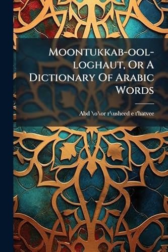 Moontukkab-ool-loghaut, Or A Dictionary Of Arabic Words
