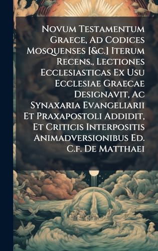 Novum Testamentum Graece, Ad Codices Mosquenses [&c.] Iterum Recens., Lectiones Ecclesiasticas Ex Usu Ecclesiae Graecae Designavit, Ac Synaxaria Evangeliarii Et Praxapostoli Addidit, Et Criticis Interpositis Animadversionibus Ed. C.f. De Matthaei
