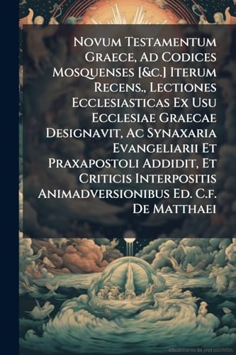 Novum Testamentum Graece, Ad Codices Mosquenses [&c.] Iterum Recens., Lectiones Ecclesiasticas Ex Usu Ecclesiae Graecae Designavit, Ac Synaxaria Evangeliarii Et Praxapostoli Addidit, Et Criticis Interpositis Animadversionibus Ed. C.f. De Matthaei