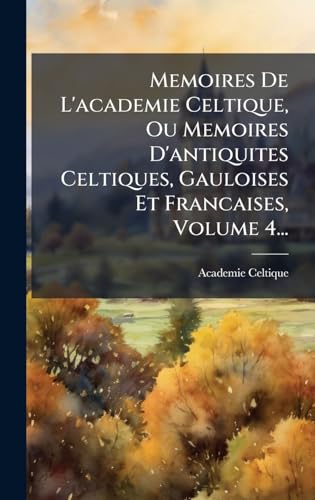 Memoires De L'academie Celtique, Ou Memoires D'antiquites Celtiques, Gauloises Et Francaises, Volume 4...