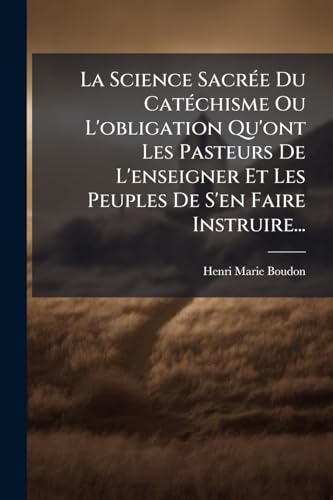 La Science SacrÃ©e Du CatÃ©chisme Ou L'obligation Qu'ont Les Pasteurs De L'enseigner Et Les Peuples De S'en Faire Instruire...