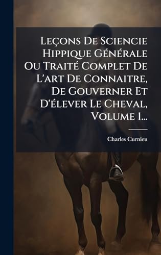 LeÃ§ons De Sciencie Hippique GÃ©nÃ©rale Ou TraitÃ© Complet De L'art De Connaitre, De Gouverner Et D'Ã©lever Le Cheval, Volume 1...