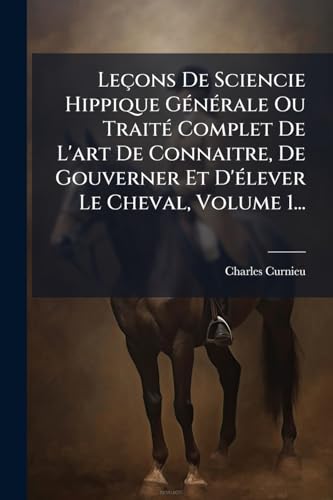 LeÃ§ons De Sciencie Hippique GÃ©nÃ©rale Ou TraitÃ© Complet De L'art De Connaitre, De Gouverner Et D'Ã©lever Le Cheval, Volume 1...