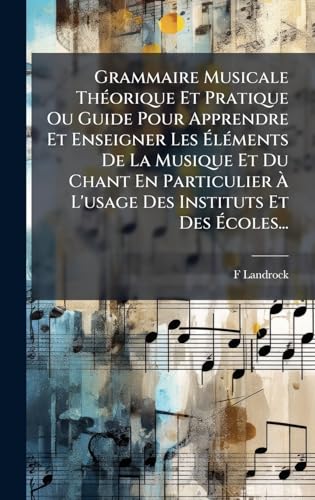 Grammaire Musicale ThÃ©orique Et Pratique Ou Guide Pour Apprendre Et Enseigner Les ÃlÃ©ments De La Musique Et Du Chant En Particulier Ã L'usage Des Instituts Et Des Ãcoles...