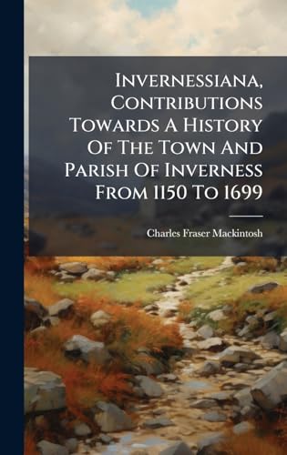 Invernessiana, Contributions Towards A History Of The Town And Parish Of Inverness From 1150 To 1699