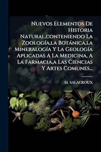 Nuevos Elementos De Historia Natural,conteniendo La ZoologÃ­a,la BotÃ¡nica,la MineralogÃ­a Y La GeologÃ­a Aplicadas A La Medicina, A La Farmacia,a Las Ciencias Y Artes Comunes...