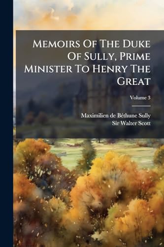 Memoirs Of The Duke Of Sully, Prime Minister To Henry The Great
