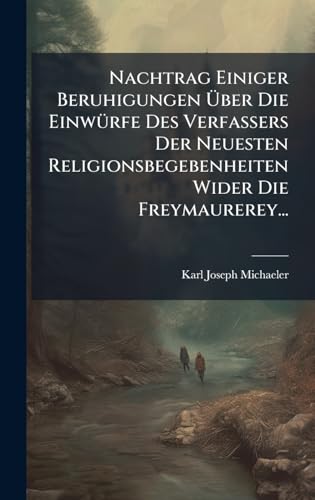 Nachtrag Einiger Beruhigungen Ãber Die EinwÃ¼rfe Des Verfassers Der Neuesten Religionsbegebenheiten Wider Die Freymaurerey...