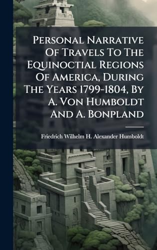 Personal Narrative Of Travels To The Equinoctial Regions Of America, During The Years 1799-1804, By A. Von Humboldt And A. Bonpland