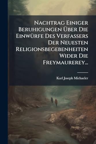 Nachtrag Einiger Beruhigungen Ãber Die EinwÃ¼rfe Des Verfassers Der Neuesten Religionsbegebenheiten Wider Die Freymaurerey...