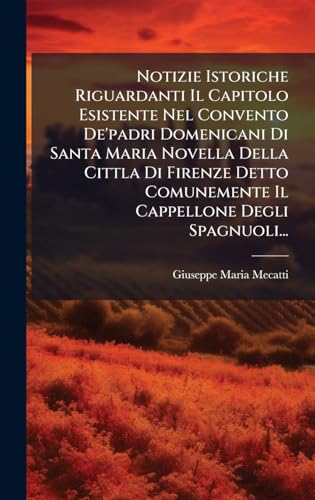 Notizie Istoriche Riguardanti Il Capitolo Esistente Nel Convento De'padri Domenicani Di Santa Maria Novella Della Cittla Di Firenze Detto Comunemente Il Cappellone Degli Spagnuoli...