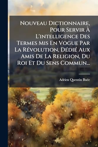 Nouveau Dictionnaire, Pour Servir Ã L'intelligence Des Termes Mis En Vogue Par La RÃ©volution, DÃ©diÃ© Aux Amis De La Religion, Du Roi Et Du Sens Commun...