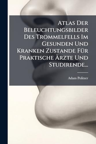 Atlas Der Beleuchtungsbilder Des Trommelfells Im Gesunden Und Kranken Zustande FÃ¼r Praktische Ãrzte Und Studirende...