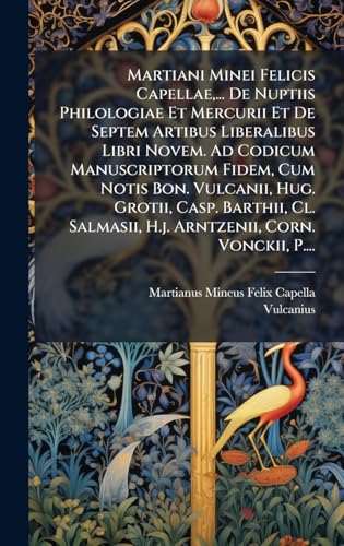 Martiani Minei Felicis Capellae,... De Nuptiis Philologiae Et Mercurii Et De Septem Artibus Liberalibus Libri Novem. Ad Codicum Manuscriptorum Fidem, Cum Notis Bon. Vulcanii, Hug. Grotii, Casp. Barthii, Cl. Salmasii, H.j. Arntzenii, Corn. Vonckii, P....