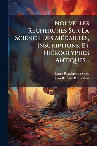 Nouvelles Recherches Sur La Science Des MÃ©dailles, Inscriptions, Et HiÃ©roglyphes Antiques...
