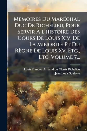 Memoires Du MarÃ©chal Duc De Richelieu, Pour Servir Ã L'histoire Des Cours De Louis Xiv, De La MinoritÃ© Et Du RÃ¨gne De Louis Xv, Etc., Etc, Volume 7...