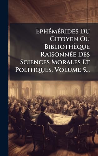 EphÃ©mÃ©rides Du Citoyen Ou BibliothÃ¨que RaisonnÃ©e Des Sciences Morales Et Politiques, Volume 5...