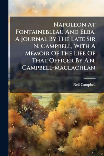 Napoleon At Fontainebleau And Elba, A Journal By The Late Sir N. Campbell, With A Memoir Of The Life Of That Officer By A.n. Campbell-maclachlan