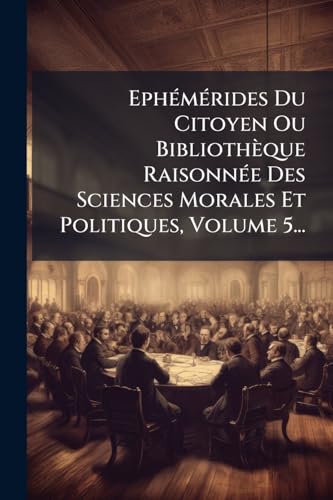 EphÃ©mÃ©rides Du Citoyen Ou BibliothÃ¨que RaisonnÃ©e Des Sciences Morales Et Politiques, Volume 5...