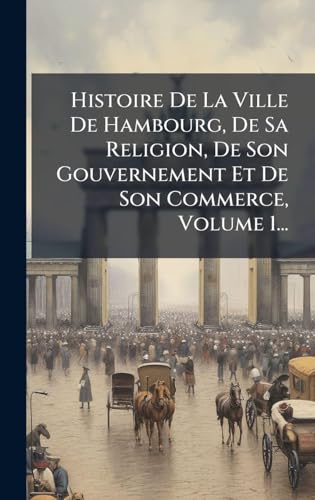 Histoire De La Ville De Hambourg, De Sa Religion, De Son Gouvernement Et De Son Commerce, Volume 1...